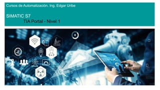 Cursos de Automatización. Ing. Edgar Uribe
SIMATIC S7
TIA Portal - Nivel 1
 