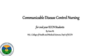 Communicable Disease Control Nursing
for 2nd year ECCN Students
By Ame M.
HU , College of Healthand MedicalSciences, Dep’t of ECCN
 