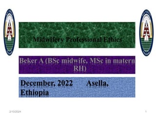 Midwifery Professional Ethics
By Beker A (BSc midwife, MSc in maternity &
RH)
2/10/2024 1
December, 2022 Asella,
Ethiopia
 