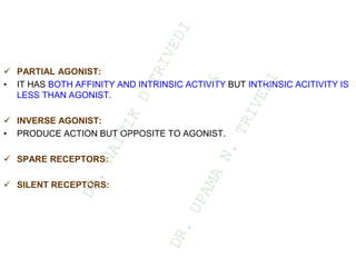  PARTIAL AGONIST:
• IT HAS BOTH AFFINITY AND INTRINSIC ACTIVITY BUT INTRINSIC ACITIVITY IS
LESS THAN AGONIST.
 INVERSE AGONIST:
• PRODUCE ACTION BUT OPPOSITE TO AGONIST.
 SPARE RECEPTORS:
 SILENT RECEPTORS:
D
R
.
N
A
I
T
I
K
D
T
R
I
V
E
D
I
&
D
R
.
U
P
A
M
A
N
.
T
R
I
V
E
D
I
 