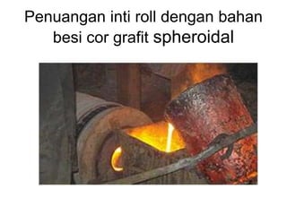 Penuangan inti roll dengan bahan
besi cor grafit spheroidal
 