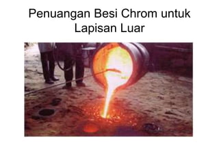 Penuangan Besi Chrom untuk
Lapisan Luar
 