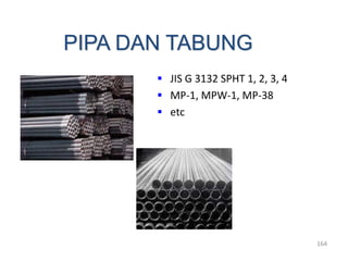 164
PIPA DAN TABUNG
 JIS G 3132 SPHT 1, 2, 3, 4
 MP-1, MPW-1, MP-38
 etc
 