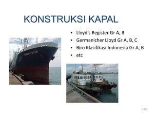 169
KONSTRUKSI KAPAL
 Lloyd’s Register Gr A, B
 Germanicher Lloyd Gr A, B, C
 Biro Klasifikasi Indonesia Gr A, B
 etc
 