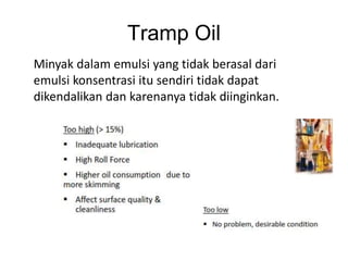 Tramp Oil
Minyak dalam emulsi yang tidak berasal dari
emulsi konsentrasi itu sendiri tidak dapat
dikendalikan dan karenanya tidak diinginkan.
 