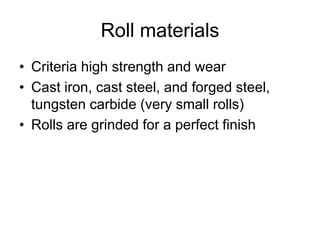 • Criteria high strength and wear
• Cast iron, cast steel, and forged steel,
tungsten carbide (very small rolls)
• Rolls are grinded for a perfect finish
Roll materials
 