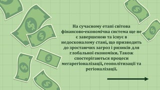На сучасному етапі світова
фінансово-економічна система ще не
є завершеною та існує в
недосконалому стані, що призводить
до зростаючих загроз і ризиків для
глобальної економіки. Також
спостерігаються процеси
мегарегіоналізації, геополітизації та
регіоналізації.
 