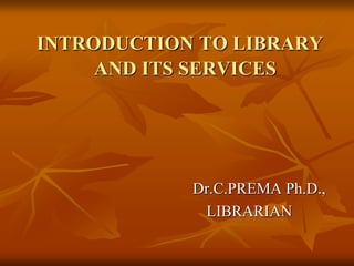 INTRODUCTION TO LIBRARY
AND ITS SERVICES
Dr.C.PREMA Ph.D.,
LIBRARIAN
 