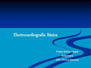 Electrocardiografía Básica
Felipe Gatica Vargas
Enfermero
UPC Clínica Alemana
 