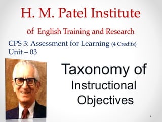 H. M. Patel Institute
of English Training and Research
Taxonomy of
Instructional
Objectives
CPS 3: Assessment for Learning (4 Credits)
Unit – 03
 