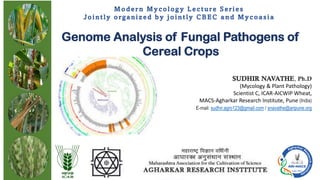 SUDHIR NAVATHE, Ph.D
(Mycology & Plant Pathology)
Scientist C, ICAR-AICWIP Wheat,
MACS-Agharkar Research Institute, Pune (India)
E-mail: sudhir.agro123@gmail.com / snavathe@aripune.org
Genome Analysis of Fungal Pathogens of
Cereal Crops
M o d er n M y c olog y L e c t u re S e r i es
Jo i ntly o r ga niz ed b y j o intly C B EC a n d M y c oa sia
 