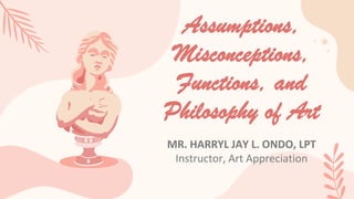 Assumptions,
Misconceptions,
Functions, and
Philosophy of Art
MR. HARRYL JAY L. ONDO, LPT
Instructor, Art Appreciation
 