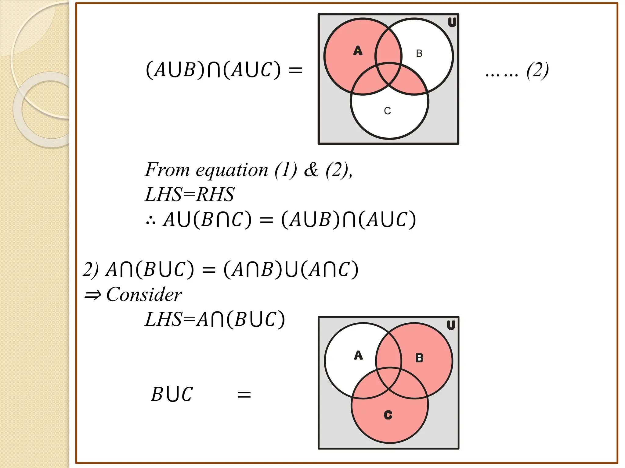 𝐴⋃𝐵 ⋂ 𝐴⋃𝐶 = …… (2)
From equation (1) & (2),
LHS=RHS
∴ 𝐴⋃ 𝐵⋂𝐶 = 𝐴⋃𝐵 ⋂ 𝐴⋃𝐶
2) 𝐴⋂ 𝐵⋃𝐶 = 𝐴⋂𝐵 ⋃ 𝐴⋂𝐶
⇒ Consider
LHS=𝐴⋂ 𝐵⋃𝐶
𝐵⋃𝐶 =
B
A
C
U
B
A
C
U
 