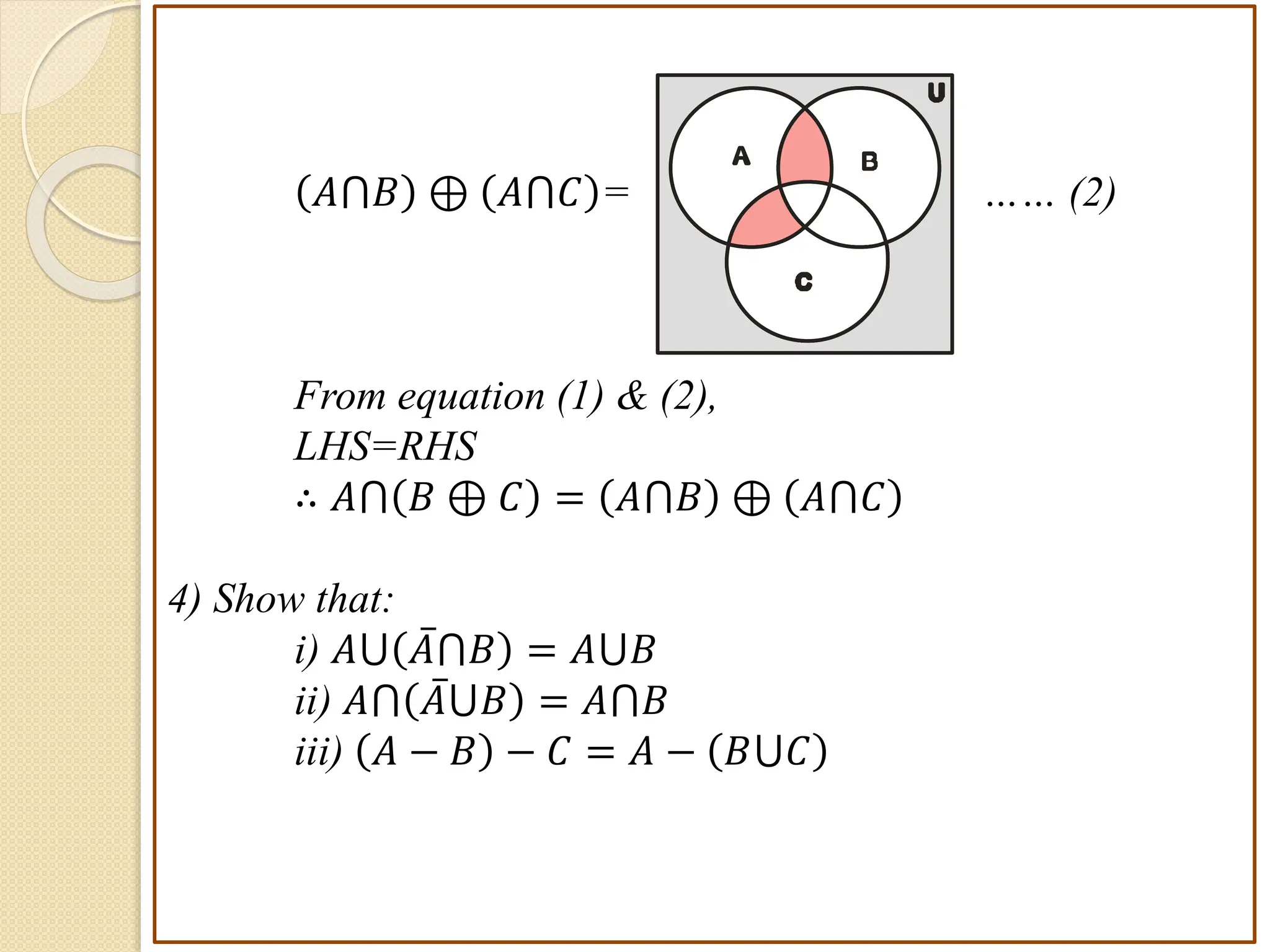 𝐴⋂𝐵 ⊕ 𝐴⋂𝐶 = …… (2)
From equation (1) & (2),
LHS=RHS
∴ 𝐴⋂ 𝐵 ⊕ 𝐶 = 𝐴⋂𝐵 ⊕ 𝐴⋂𝐶
4) Show that:
i) 𝐴⋃ 𝐴⋂𝐵 = 𝐴⋃𝐵
ii) 𝐴⋂ 𝐴⋃𝐵 = 𝐴⋂𝐵
iii) 𝐴 − 𝐵 − 𝐶 = 𝐴 − 𝐵⋃𝐶
B
A
C
U
 