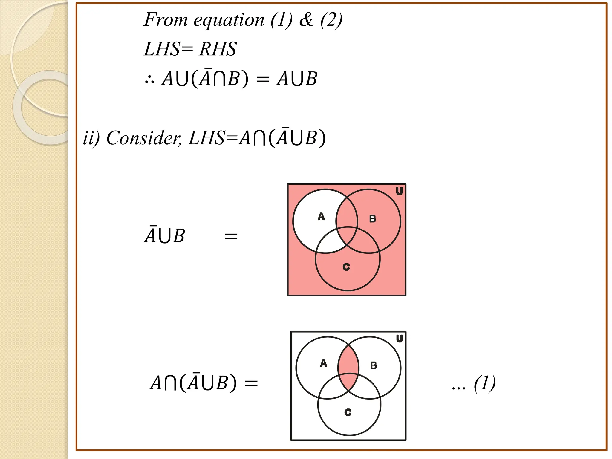 From equation (1) & (2)
LHS= RHS
∴ 𝐴⋃ 𝐴⋂𝐵 = 𝐴⋃𝐵
ii) Consider, LHS=𝐴⋂ 𝐴⋃𝐵
𝐴⋃𝐵 =
𝐴⋂ 𝐴⋃𝐵 = … (1)
B
A
C
U
B
A
C
U
 