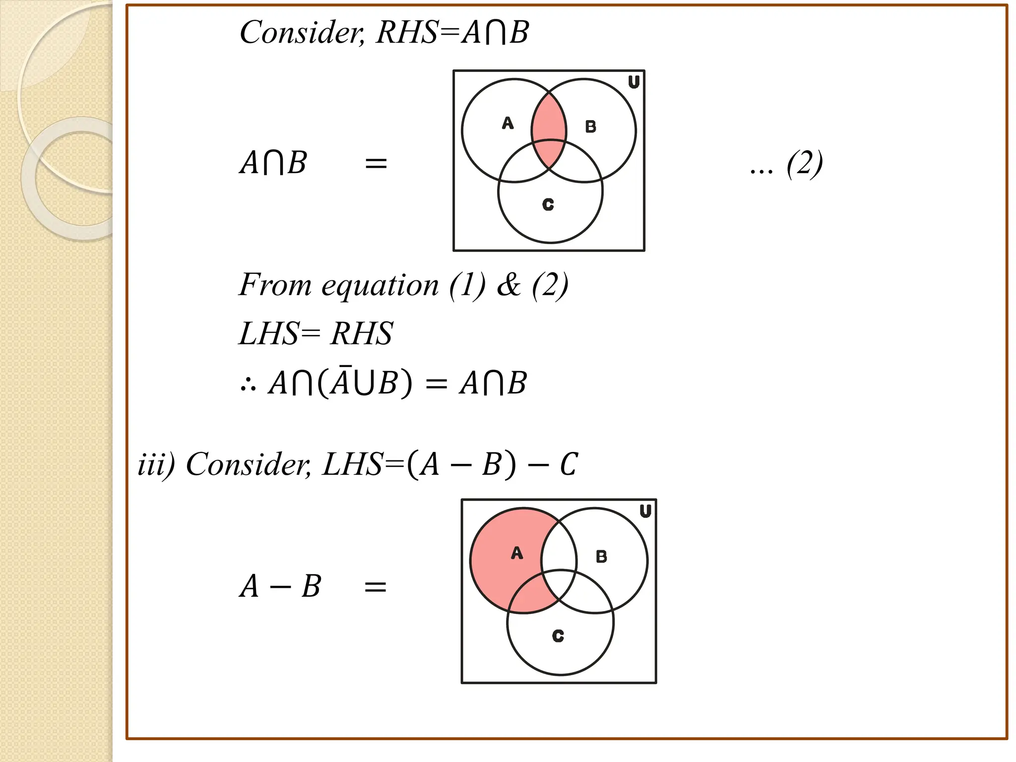 Consider, RHS=𝐴⋂𝐵
𝐴⋂𝐵 = … (2)
From equation (1) & (2)
LHS= RHS
∴ 𝐴⋂ 𝐴⋃𝐵 = 𝐴⋂𝐵
iii) Consider, LHS= 𝐴 − 𝐵 − 𝐶
𝐴 − 𝐵 =
B
A
C
U
B
A
C
U
 
