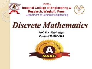 Discrete Mathematics
Prof. V. A. Kshirsagar
Contact-7387904685
JSPM’s
Imperial College of Engineering &
Research, Wagholi, Pune.
Department of Computer Engineering
 