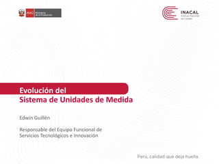 Evolución del
Sistema de Unidades de Medida
Edwin Guillén
Responsable del Equipo Funcional de
Servicios Tecnológicos e Innovación
 