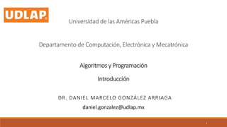 Algoritmos y Programación
Introducción
DR. DANIEL MARCELO GONZÁLEZ ARRIAGA
Departamento de Computación, Electrónica y Mecatrónica
Universidad de las Américas Puebla
daniel.gonzalez@udlap.mx
1
 