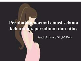 Perubahan normal emosi selama
kehamilan, persalinan dan nifas
Andi Arlina S.ST.,M.Keb
 