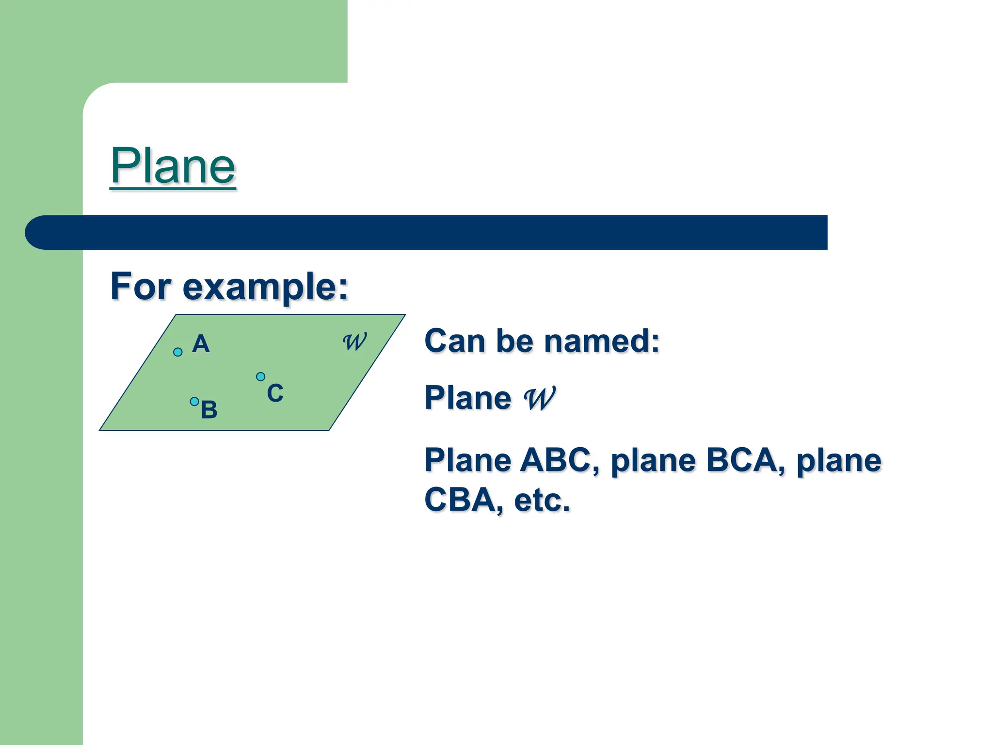 Plane
A
B
C
W Can be named:
Plane W
Plane ABC, plane BCA, plane
CBA, etc.
For example:
 
