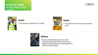 8
MANAGE WORK
PLACE HEALTH &
SAFETY
Health
• The absence of disease or ill health.
Safety
• The absence of risk of serious personal
injury.
Welfare
• Access to basic facilities such as toilet
facilities,hand wash stations, rest rooms,
hygienic food eating area, drinking water &
basic first aid provision.
 