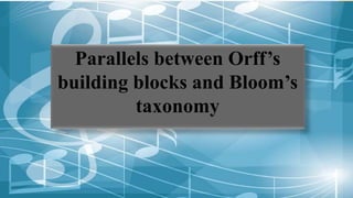 Parallels between Orff’s
building blocks and Bloom’s
taxonomy
 