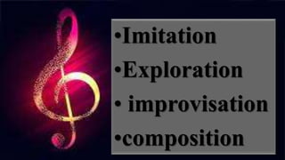 •Imitation
•Exploration
• improvisation
•composition
 