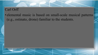 Carl Orff
•elemental music is based on small-scale musical patterns
(e.g., ostinato, drone) familiar to the students.
 