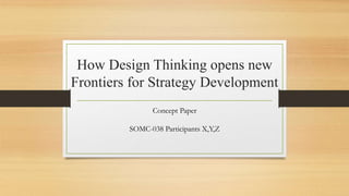 How Design Thinking opens new
Frontiers for Strategy Development
Concept Paper
SOMC-038 Participants X,Y,Z
 