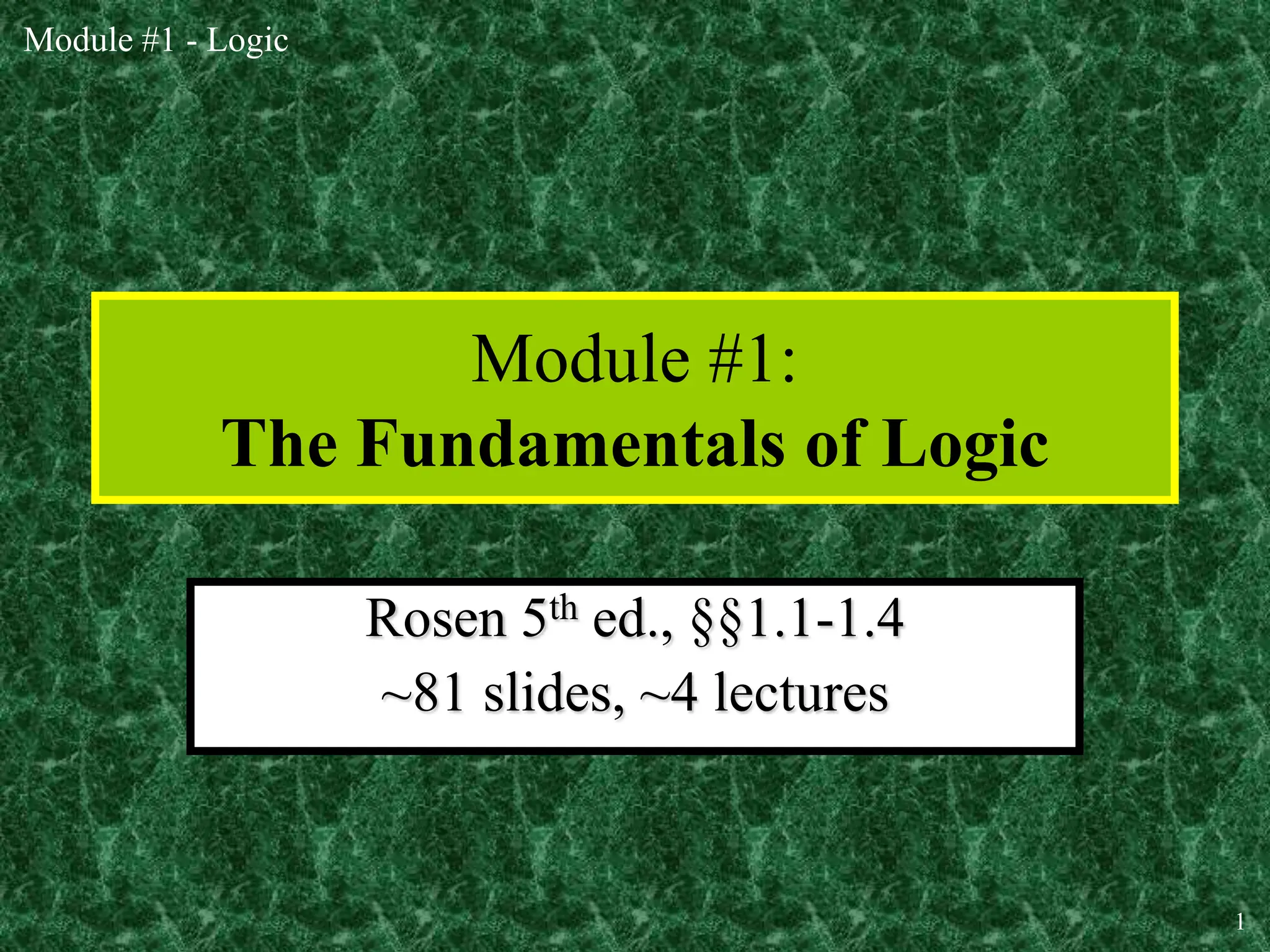 Module #1 - Logic
1
Module #1:
The Fundamentals of Logic
Rosen 5th ed., §§1.1-1.4
~81 slides, ~4 lectures
 