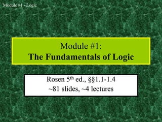 Module #1 - Logic
1
Module #1:
The Fundamentals of Logic
Rosen 5th ed., §§1.1-1.4
~81 slides, ~4 lectures
 