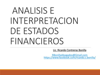 ANALISIS E
INTERPRETACION
DE ESTADOS
FINANCIEROS
Lic. Ricardo Contreras Bonilla
RBonillaAbogados@Gmail.com
https://www.facebook.com/ricardo.c.bonilla/
 