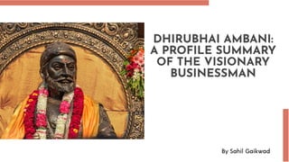 DHIRUBHAI AMBANI:
A PROFILE SUMMARY
OF THE VISIONARY
BUSINESSMAN
By Sahil Gaikwad
 