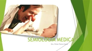SEMIOLOGIA MEDICA
Dra. Vivian Flores Claros
 