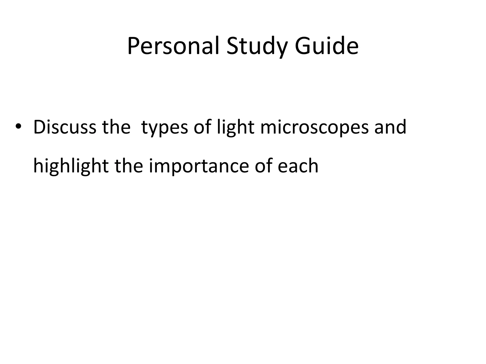 Personal Study Guide
• Discuss the types of light microscopes and
highlight the importance of each
 