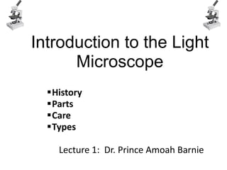 Introduction to the Light
Microscope
History
Parts
Care
Types
Lecture 1: Dr. Prince Amoah Barnie
 