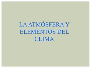 LAATMÓSFERA Y
ELEMENTOS DEL
CLIMA
 