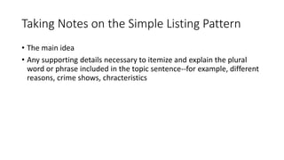Taking Notes on the Simple Listing Pattern
• The main idea
• Any supporting details necessary to itemize and explain the plural
word or phrase included in the topic sentence--for example, different
reasons, crime shows, chracteristics
 