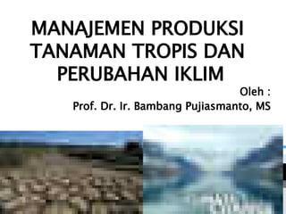 MANAJEMEN PRODUKSI
TANAMAN TROPIS DAN
PERUBAHAN IKLIM
Oleh :
Prof. Dr. Ir. Bambang Pujiasmanto, MS
 