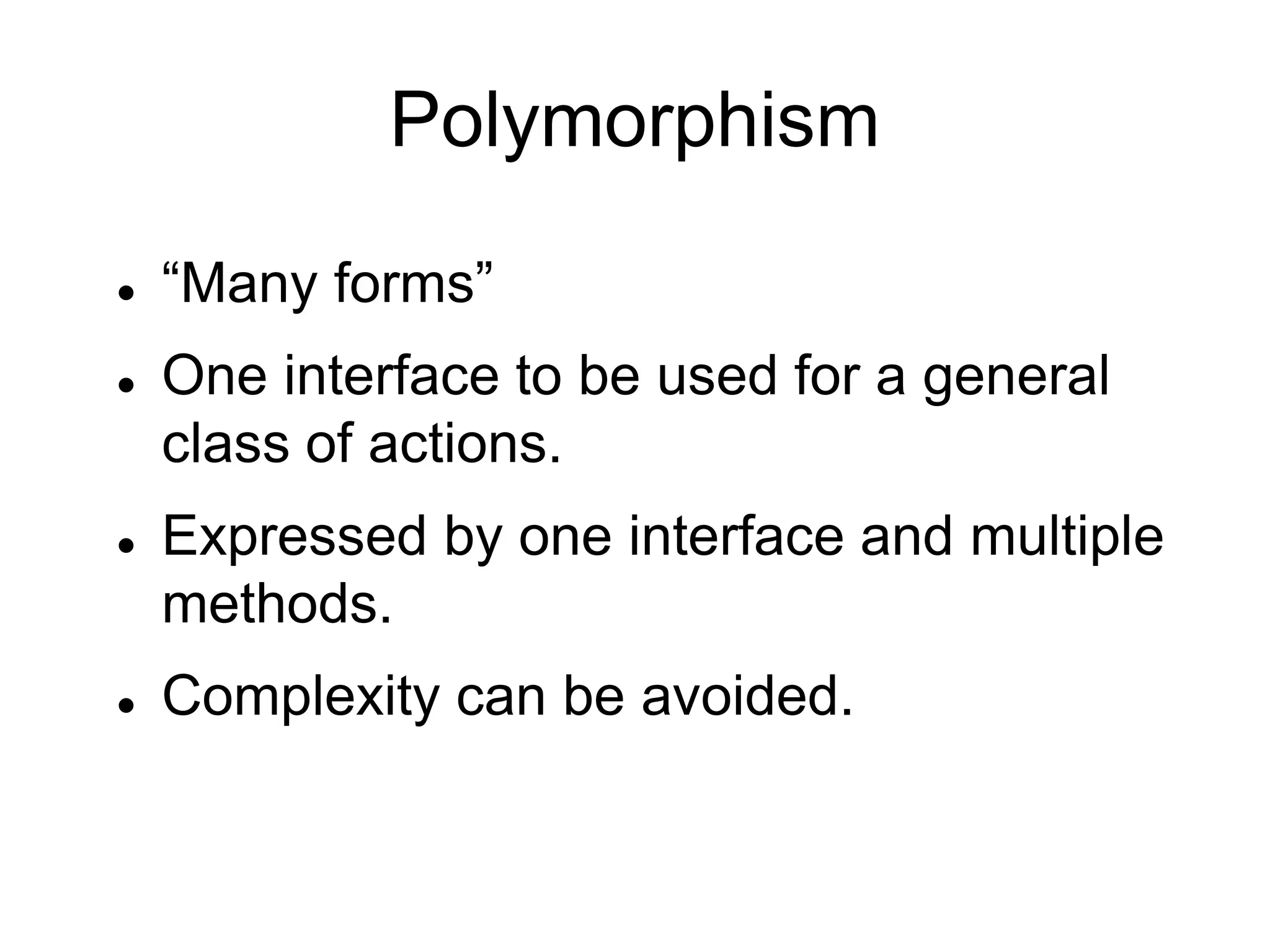 Polymorphism
 “Many forms”
 One interface to be used for a general
class of actions.
 Expressed by one interface and multiple
methods.
 Complexity can be avoided.
 