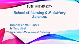 EDEN UNIVERSITY
School of Nursing & Midwifery
Sciences
Theories of MGT -2024
By Tusa Obeli
Supervisor-Mr Mwaka C Simoonga
 