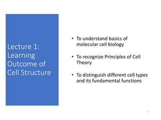 Lecture 1:
Learning
Outcome of
Cell Structure
• To understand basics of
molecular cell biology
• To recognize Principles of Cell
Theory
• To distinguish different cell types
and its fundamental functions
3
 