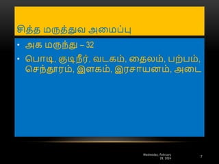 சித்த மருத்துவ அனமப்பு
Wednesday, February
28, 2024
7
• அக மருந்து – 32
• பபாடி, குடிநீ ர், வடகம், னதைம், பை்பம்,
பசந்தூரம், இளகம், இரசாயைம், அனட
 
