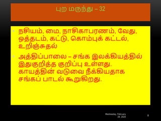 புை மருந்து – 32
Wednesday, February
28, 2024
8
• நசியம், னம, நாசிகாபரணம், ரவது,
ஒத்தடம், கட்டு, பகாம்புக் கட்டை்,
உறிஞ்சுதை்
• அத்திப்பானை – சங்க இைக்கியத்திை்
இதுகுறித்த குறிப்பு உள்ளது.
காயத்திை் வடுனவ நீ க்கியதாக
சங்கப் பாடை் கூறுகிைது.
 