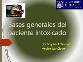 Bases generales del
paciente intoxicado
Dra. Solymar Colmenares
Médico Toxicólogo
 