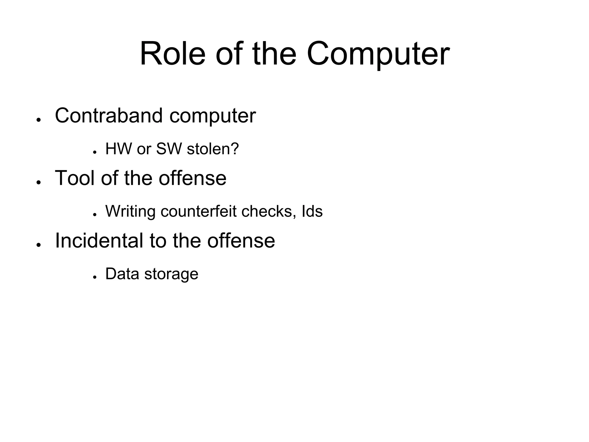 Role of the Computer
● Contraband computer
● HW or SW stolen?
● Tool of the offense
● Writing counterfeit checks, Ids
● Incidental to the offense
● Data storage
 