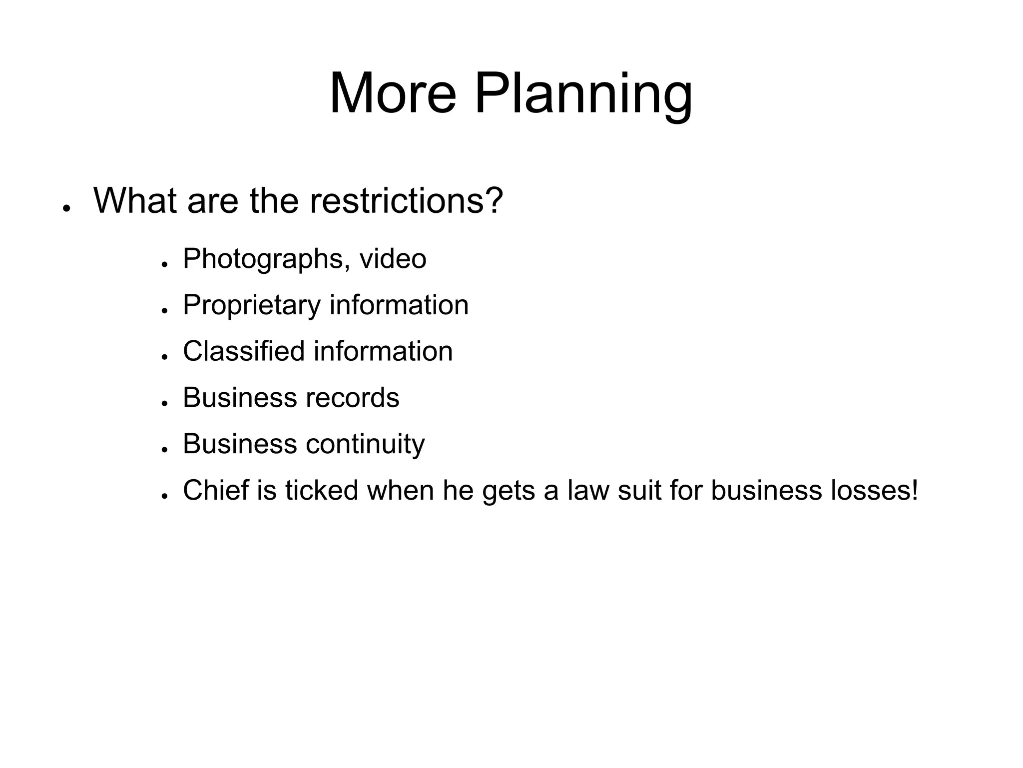 More Planning
● What are the restrictions?
● Photographs, video
● Proprietary information
● Classified information
● Business records
● Business continuity
● Chief is ticked when he gets a law suit for business losses!
 