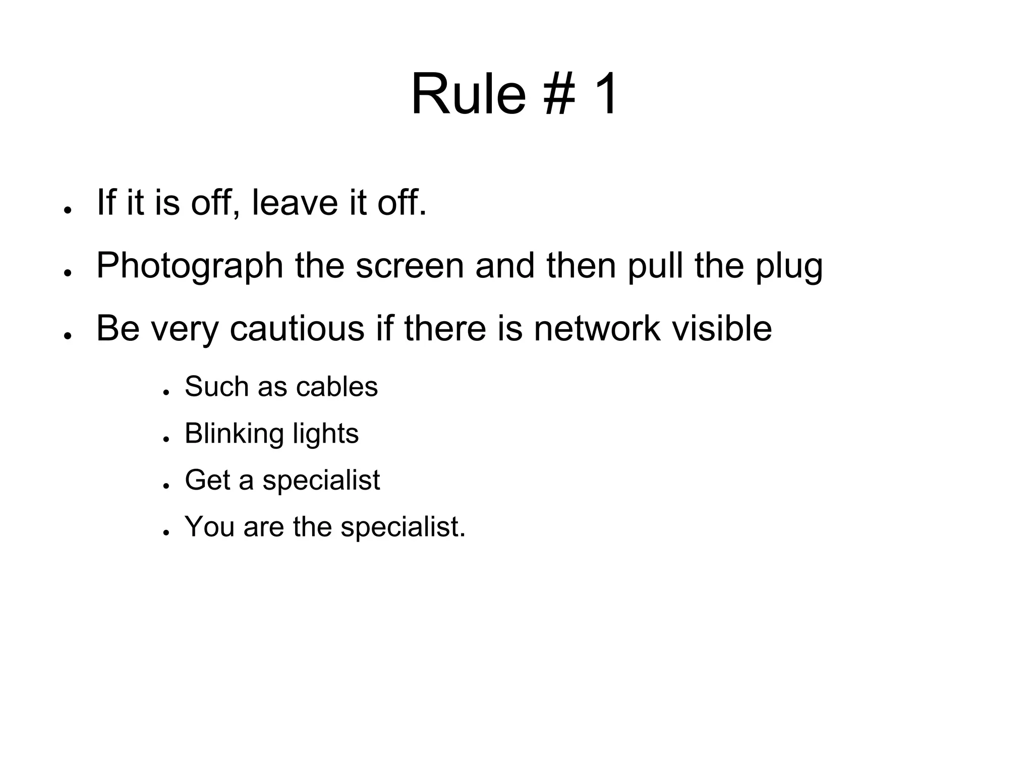 Rule # 1
● If it is off, leave it off.
● Photograph the screen and then pull the plug
● Be very cautious if there is network visible
● Such as cables
● Blinking lights
● Get a specialist
● You are the specialist.
 