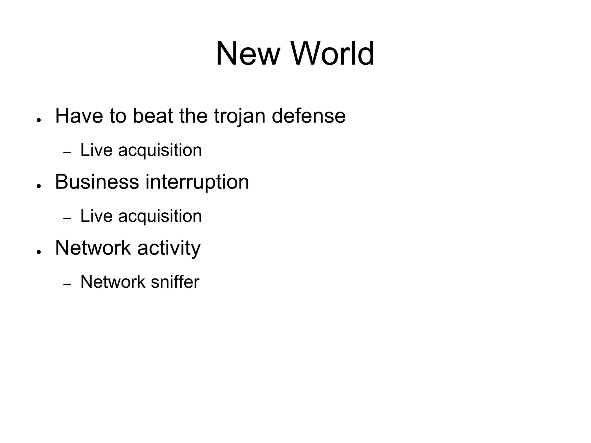 New World
● Have to beat the trojan defense
– Live acquisition
● Business interruption
– Live acquisition
● Network activity
– Network sniffer
 